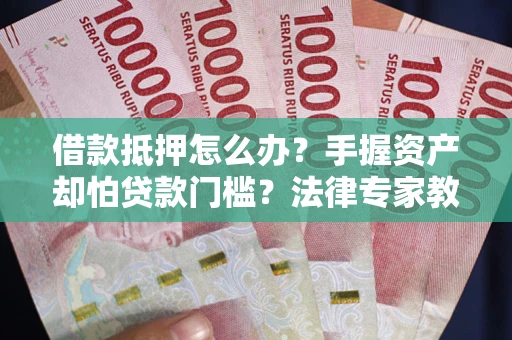 济南借款抵押怎么办？手握资产却怕贷款门槛？法律专家教你办抵押不踩坑