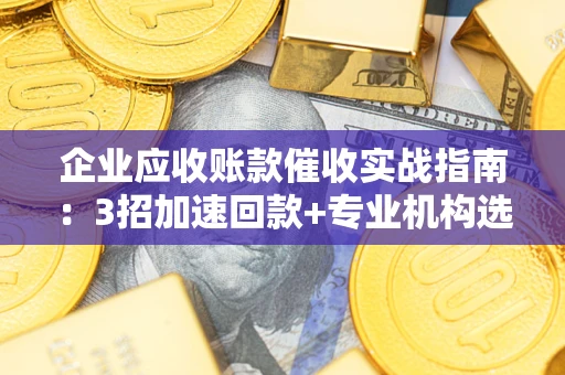 济南企业应收账款催收实战指南：3招加速回款+专业机构选择避坑