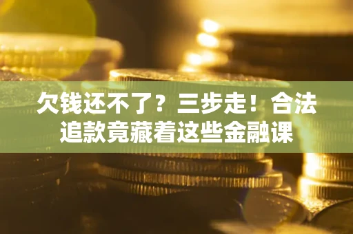 济南欠钱还不了？三步走！合法追款竟藏着这些金融课