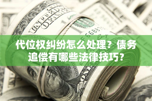 济南代位权纠纷怎么处理？债务追偿有哪些法律技巧？