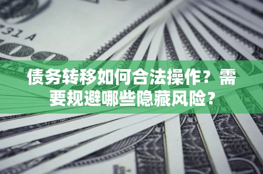 济南债务转移如何合法操作？需要规避哪些隐藏风险？