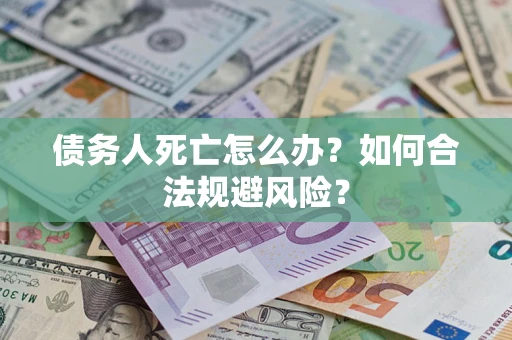 济南债务人死亡怎么办？如何合法规避风险？