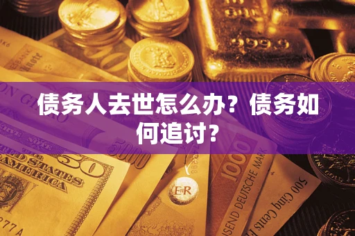 济南债务人去世怎么办？债务如何追讨？