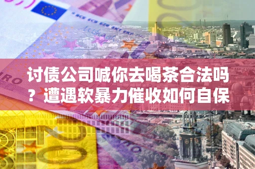 济南讨债公司喊你去喝茶合法吗？遭遇软暴力催收如何自保？