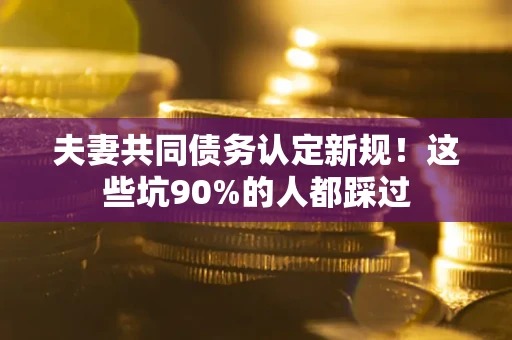 济南夫妻共同债务认定新规！这些坑90%的人都踩过