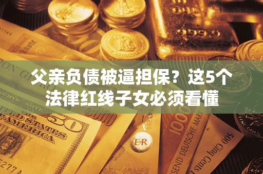 济南父亲负债被逼担保？这5个法律红线子女必须看懂