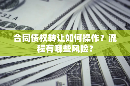 济南合同债权转让如何操作？流程有哪些风险？