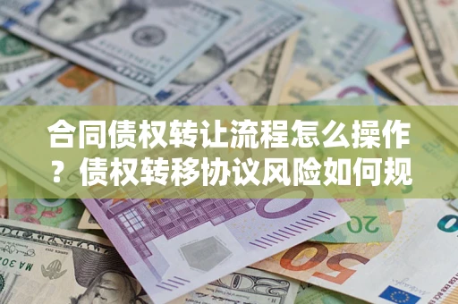 济南合同债权转让流程怎么操作？债权转移协议风险如何规避？