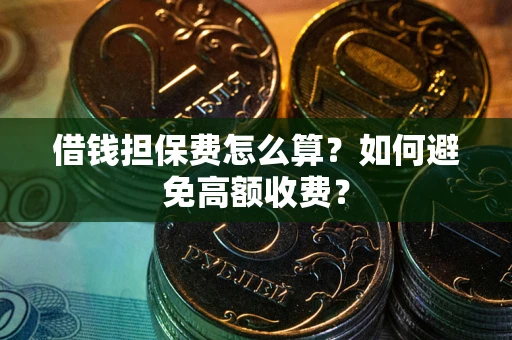 济南借钱担保费怎么算？如何避免高额收费？