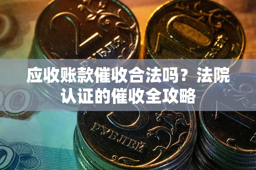济南应收账款催收合法吗？法院认证的催收全攻略
