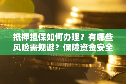 济南抵押担保如何办理？有哪些风险需规避？保障资金安全