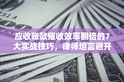 济南应收账款催收效率翻倍的7大实战技巧，律师坦言避开这些法律雷区最关键