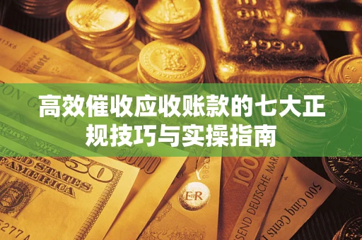 济南高效催收应收账款的七大正规技巧与实操指南