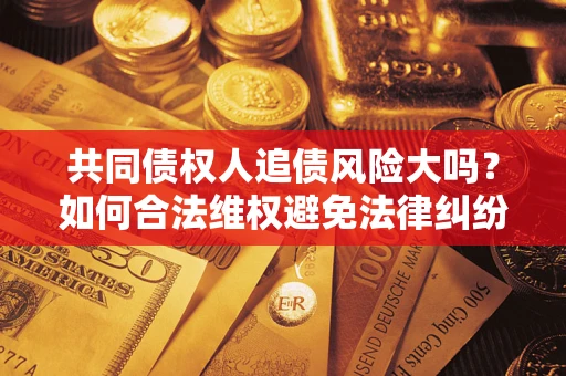 济南共同债权人追债风险大吗?如何合法维权避免法律纠纷? 济南共同债权人追债风险大吗?如何合法维权避免法律纠纷?