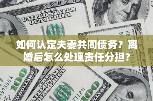 济南如何认定夫妻共同债务？离婚后怎么处理责任分担？