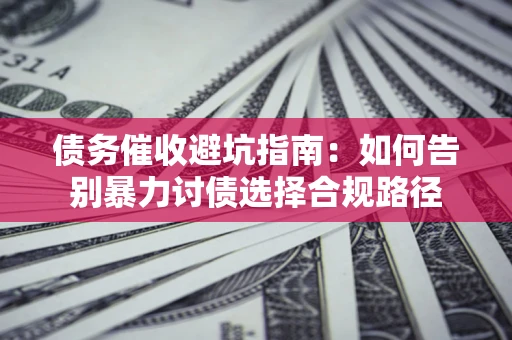 济南债务催收避坑指南：如何告别暴力讨债选择合规路径