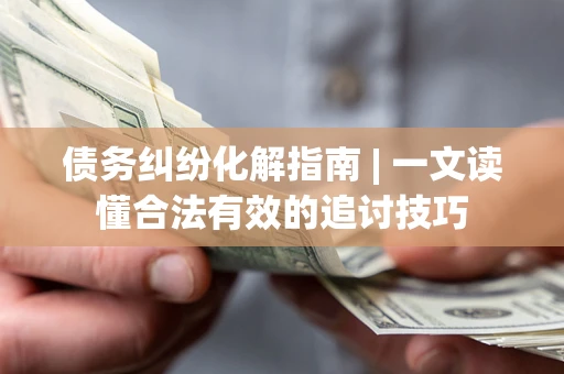 济南债务纠纷化解指南 | 一文读懂合法有效的追讨技巧