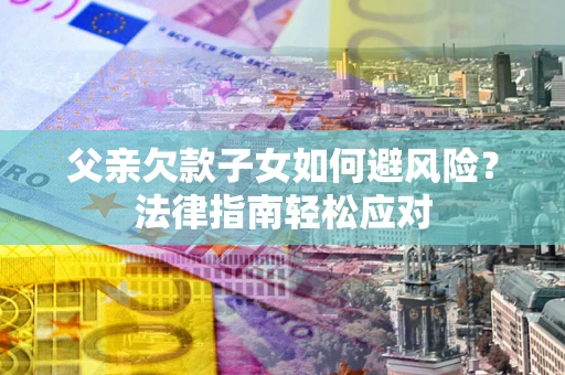 济南父亲欠款子女如何避风险？法律指南轻松应对