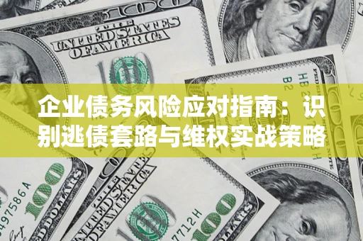济南企业债务风险应对指南：识别逃债套路与维权实战策略