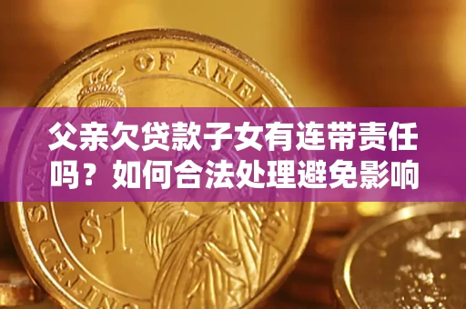 济南父亲欠贷款子女有连带责任吗？如何合法处理避免影响？