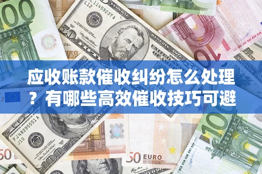 济南应收账款催收纠纷怎么处理？有哪些高效催收技巧可避免坏账？