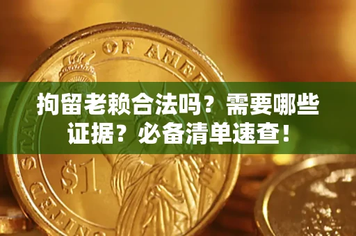 济南拘留老赖合法吗？需要哪些证据？必备清单速查！